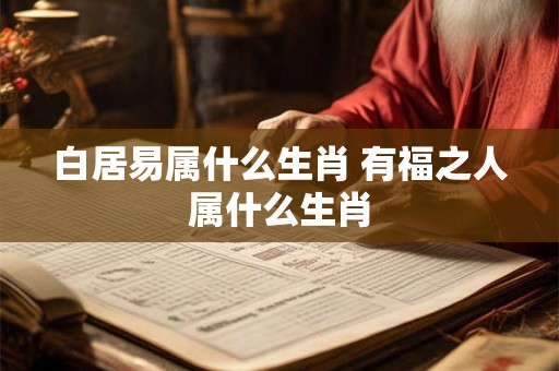 白居易属什么生肖 有福之人属什么生肖 白居易属什么生肖 有福之人属什么生肖