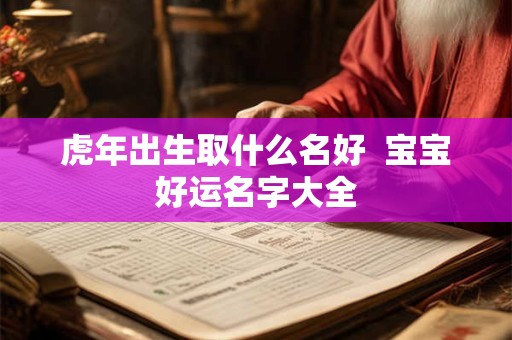 虎年出生取什么名好  宝宝好运名字大全