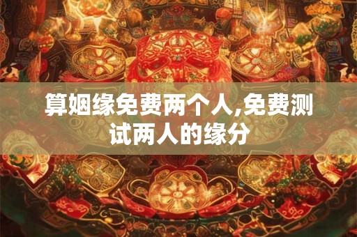 算姻缘免费两个人,免费测试两人的缘分