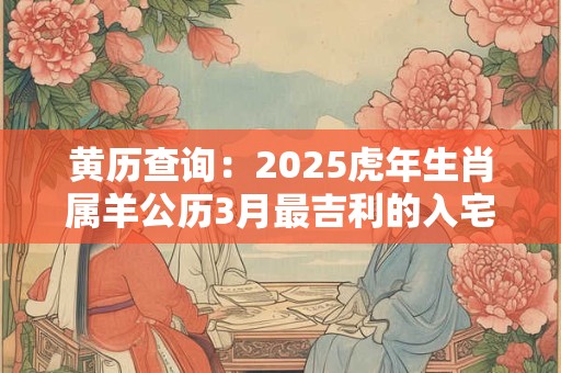 黄历查询：2025虎年生肖属羊公历3月最吉利的入宅日子查询