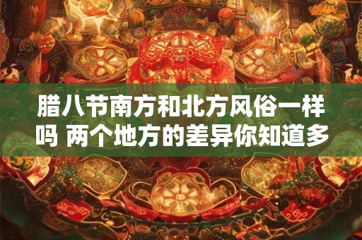 腊八节南方和北方风俗一样吗 两个地方的差异你知道多少