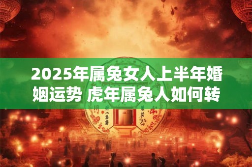2025年属兔女人上半年婚姻运势 虎年属兔人如何转运