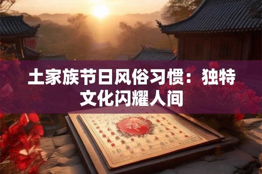 土家族节日风俗习惯：独特文化闪耀人间