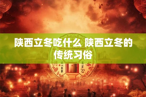 陕西立冬吃什么 陕西立冬的传统习俗 陕西立冬吃什么 陕西立冬的传统习俗
