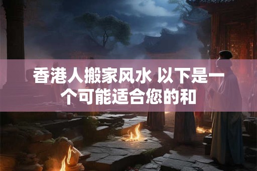 香港人搬家风水 以下是一个可能适合您的和 香港人搬家风水 以下是一个可能适合您的和