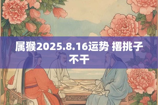 属猴2025.8.16运势 撂挑子不干