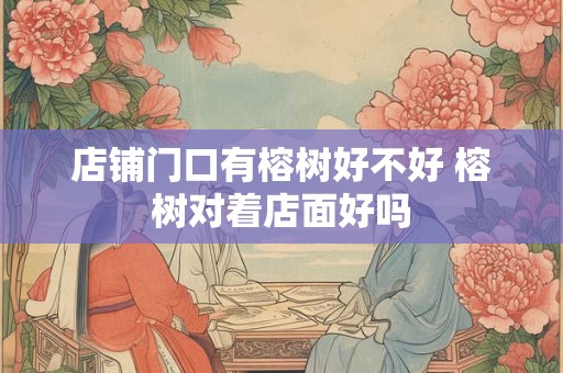 店铺门口有榕树好不好 榕树对着店面好吗