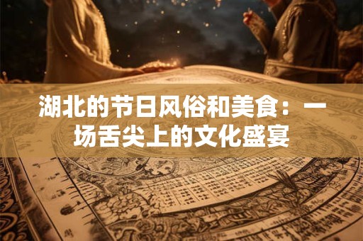 湖北的节日风俗和美食：一场舌尖上的文化盛宴