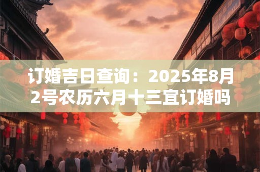 订婚吉日查询：2025年8月2号农历六月十三宜订婚吗