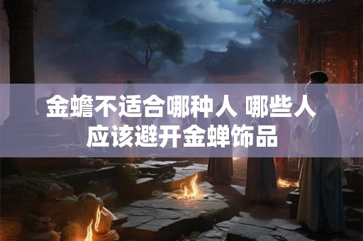 金蟾不适合哪种人 哪些人应该避开金蝉饰品
