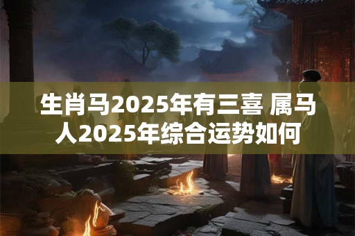 生肖马2025年有三喜 属马人2025年综合运势如何
