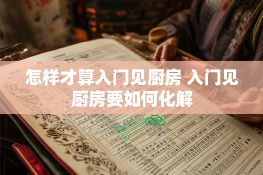 怎样才算入门见厨房 入门见厨房要如何化解 怎样才算入门见厨房 入门见厨房要如何化解