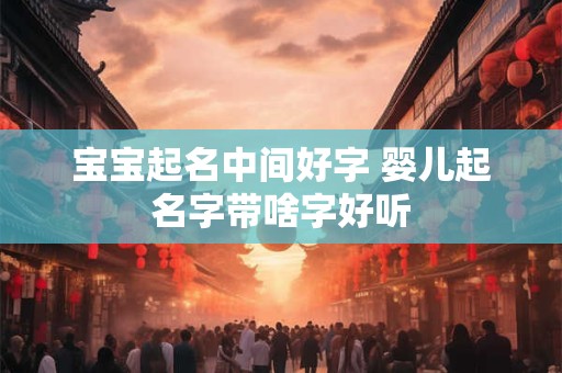 宝宝起名中间好字 婴儿起名字带啥字好听