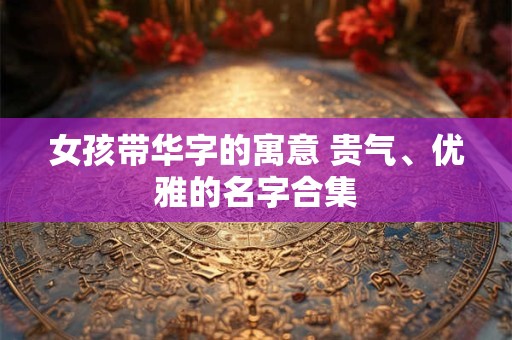 女孩带华字的寓意 贵气、优雅的名字合集