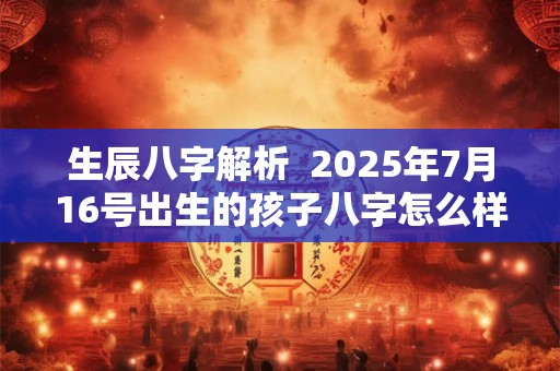 生辰八字解析  2025年7月16号出生的孩子八字怎么样