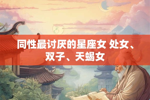 同性最讨厌的星座女 处女、双子、天蝎女