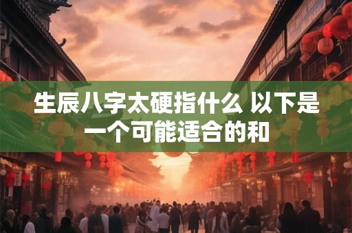 生辰八字太硬指什么 以下是一个可能适合的和 生辰八字太硬指什么 以下是一个可能适合的和