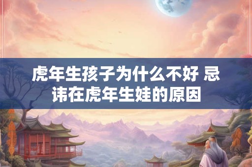 虎年生孩子为什么不好 忌讳在虎年生娃的原因