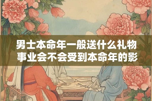 男士本命年一般送什么礼物 事业会不会受到本命年的影响