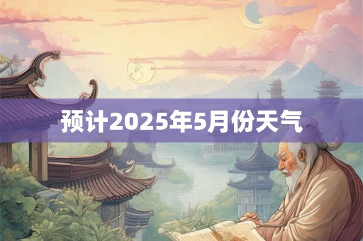 预计2025年5月份天气