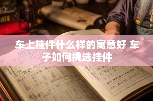 车上挂件什么样的寓意好 车子如何挑选挂件