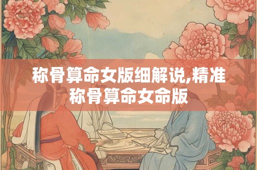 称骨算命女版细解说,精准称骨算命女命版