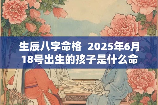生辰八字命格  2025年6月18号出生的孩子是什么命