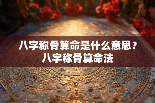 八字称骨算命是什么意思？八字称骨算命法