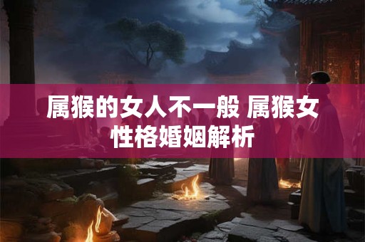 属猴的女人不一般 属猴女性格婚姻解析