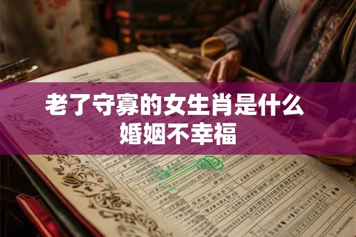 老了守寡的女生肖是什么 婚姻不幸福