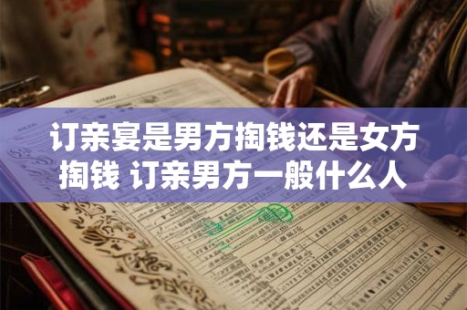 订亲宴是男方掏钱还是女方掏钱 订亲男方一般什么人去女方家
