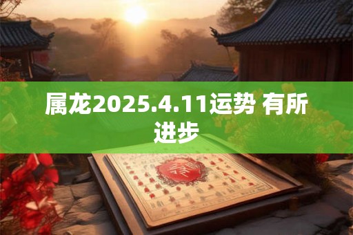 详细阅读:属龙2025.4.11运势 有所进步 属龙2025.4.11运势 有所进步