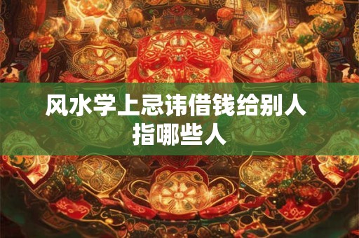 风水学上忌讳借钱给别人 指哪些人