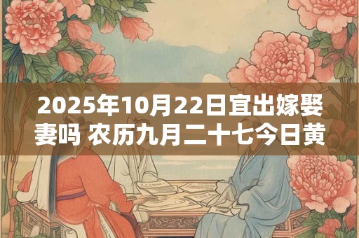 2025年10月22日宜出嫁娶妻吗 农历九月二十七今日黄历