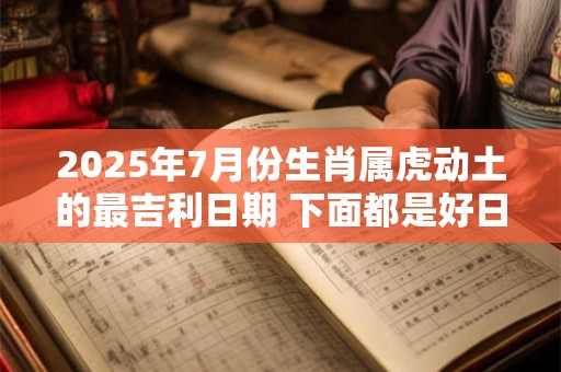 2025年7月份生肖属虎动土的最吉利日期 下面都是好日子