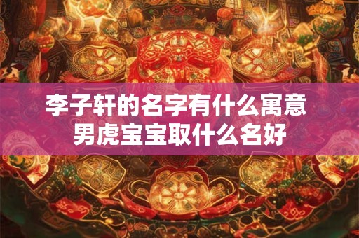 李子轩的名字有什么寓意 男虎宝宝取什么名好 李子轩的名字有什么寓意 男虎宝宝取什么名好