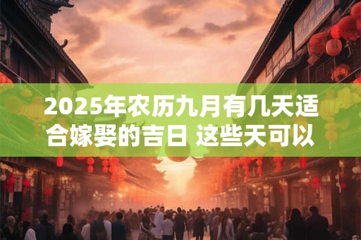 2025年农历九月有几天适合嫁娶的吉日 这些天可以挑选