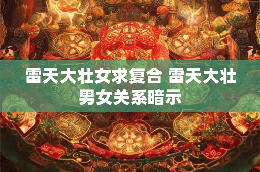 雷天大壮女求复合 雷天大壮男女关系暗示 雷天大壮女求复合 雷天大壮男女关系暗示