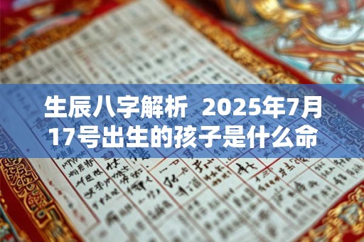 生辰八字解析  2025年7月17号出生的孩子是什么命