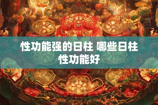 性功能强的日柱 哪些日柱性功能好 性功能强的日柱 哪些日柱性功能好