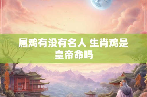 属鸡有没有名人 生肖鸡是皇帝命吗