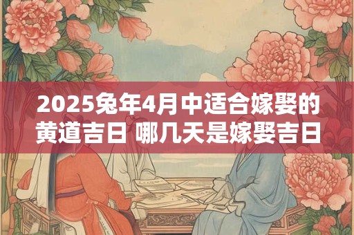 2025兔年4月中适合嫁娶的黄道吉日 哪几天是嫁娶吉日