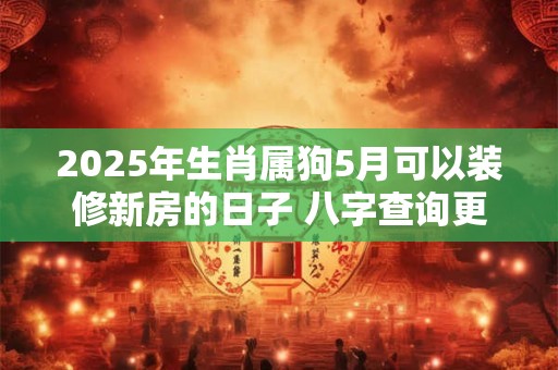 2025年生肖属狗5月可以装修新房的日子 八字查询更精准