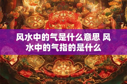 风水中的气是什么意思 风水中的气指的是什么