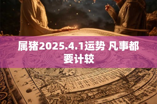 属猪2025.4.1运势 凡事都要计较