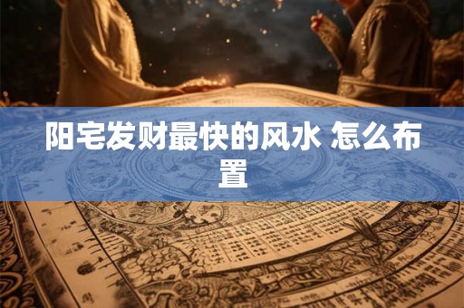 阳宅发财最快的风水 怎么布置
