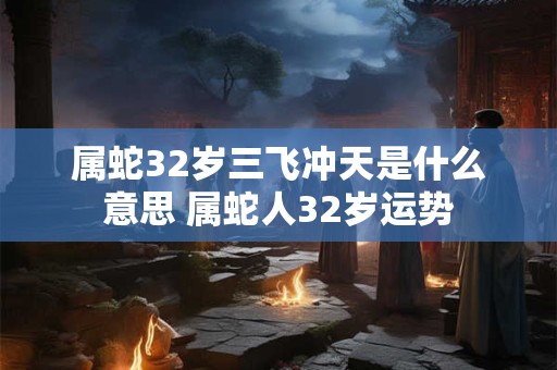 属蛇32岁三飞冲天是什么意思 属蛇人32岁运势 属蛇32岁三飞冲天是什么意思 属蛇人32岁运势
