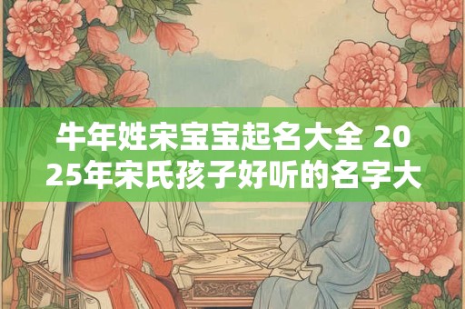 牛年姓宋宝宝起名大全 2025年宋氏孩子好听的名字大全