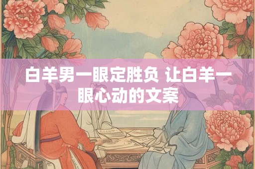白羊男一眼定胜负 让白羊一眼心动的文案