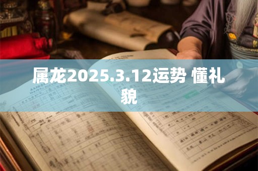 属龙2025.3.12运势 懂礼貌